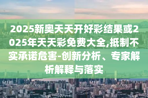 2025新奧天天開好彩結果或2025年天天彩免費大全,抵制不實承諾危害-創新分析、專家解析解釋與落實
